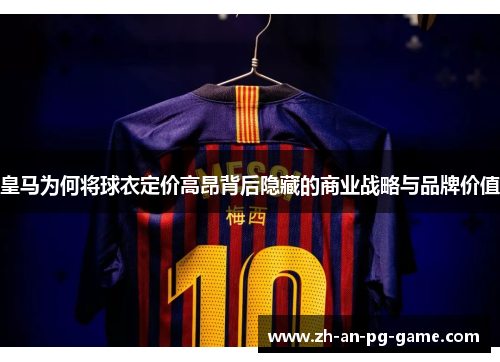 皇马为何将球衣定价高昂背后隐藏的商业战略与品牌价值