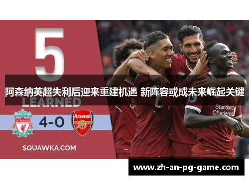阿森纳英超失利后迎来重建机遇 新阵容或成未来崛起关键