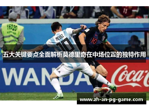 五大关键要点全面解析莫德里奇在中场位置的独特作用