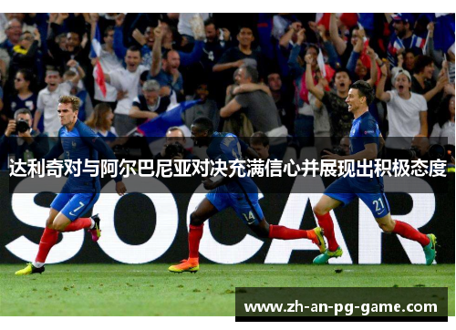 达利奇对与阿尔巴尼亚对决充满信心并展现出积极态度