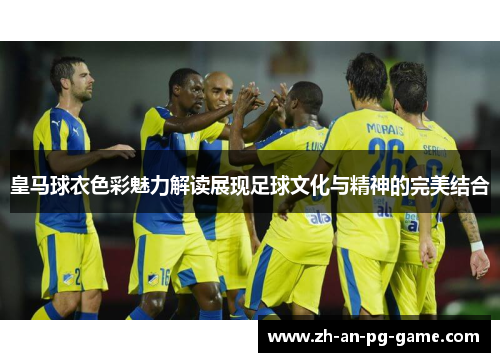 皇马球衣色彩魅力解读展现足球文化与精神的完美结合