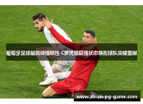 葡萄牙足球展现顽强韧性 C罗凭借超强状态领衔球队突破重围
