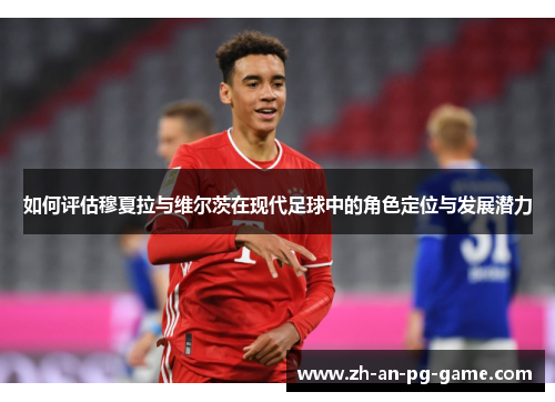如何评估穆夏拉与维尔茨在现代足球中的角色定位与发展潜力