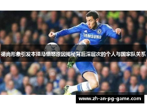 德尚形象引发本泽马愤怒原因揭秘背后深层次的个人与国家队关系