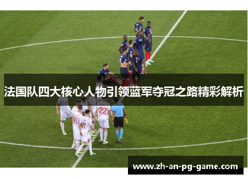 法国队四大核心人物引领蓝军夺冠之路精彩解析