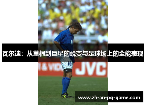 瓦尔迪：从草根到巨星的蜕变与足球场上的全能表现