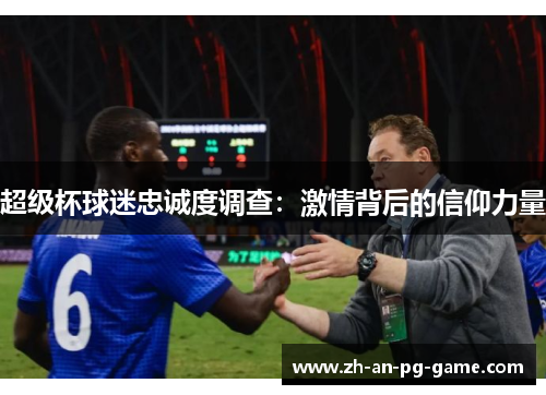 超级杯球迷忠诚度调查：激情背后的信仰力量