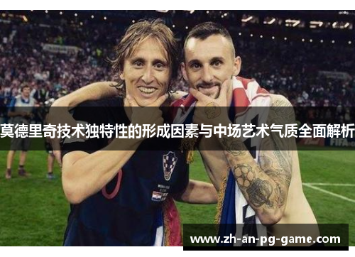 莫德里奇技术独特性的形成因素与中场艺术气质全面解析