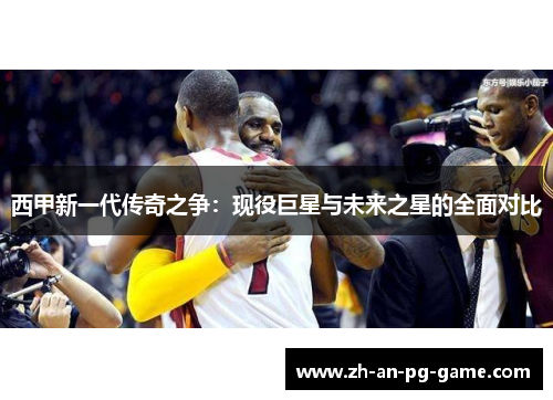 西甲新一代传奇之争：现役巨星与未来之星的全面对比