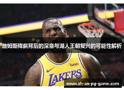 詹姆斯降薪背后的深意与湖人王朝复兴的可能性解析
