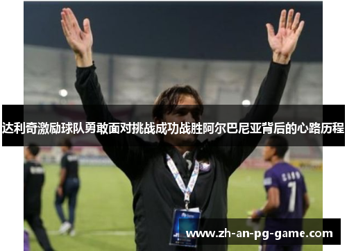 达利奇激励球队勇敢面对挑战成功战胜阿尔巴尼亚背后的心路历程
