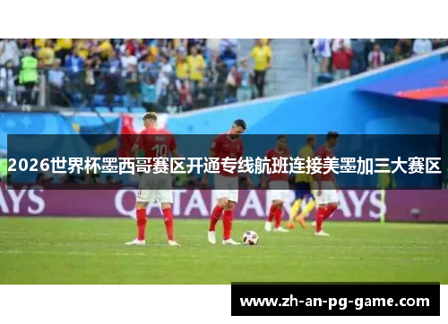 2026世界杯墨西哥赛区开通专线航班连接美墨加三大赛区